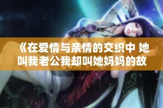 《在爱情与亲情的交织中 她叫我老公我却叫她妈妈的故事》