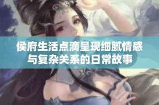 侯府生活点滴呈现细腻情感与复杂关系的日常故事