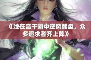 《她在高干圈中逆风翻盘，众多追求者齐上阵》