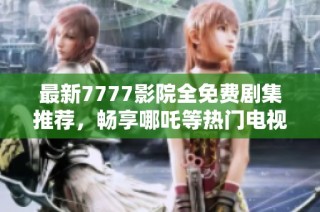 最新7777影院全免费剧集推荐，畅享哪吒等热门电视剧精彩内容