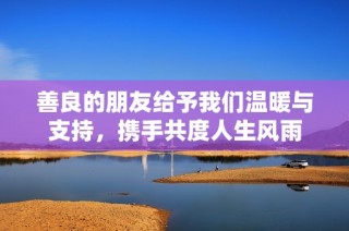 善良的朋友给予我们温暖与支持，携手共度人生风雨