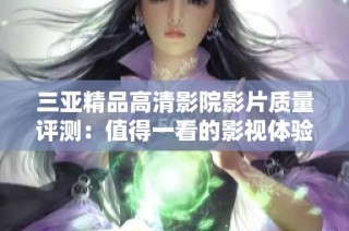 三亚精品高清影院影片质量评测：值得一看的影视体验分析