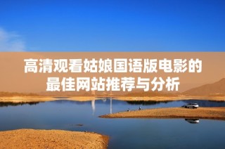 高清观看姑娘国语版电影的最佳网站推荐与分析