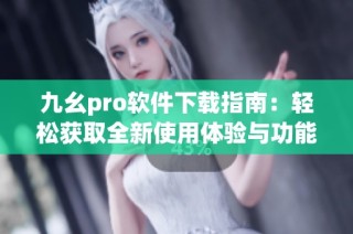 九幺pro软件下载指南：轻松获取全新使用体验与功能介绍