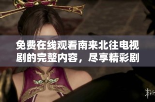 免费在线观看南来北往电视剧的完整内容，尽享精彩剧情！