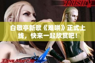 白敬亭新歌《难哄》正式上线，快来一起欣赏吧！