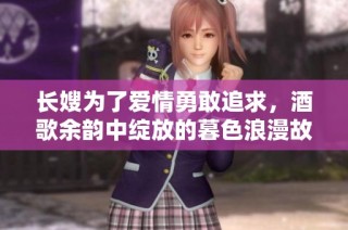 长嫂为了爱情勇敢追求，酒歌余韵中绽放的暮色浪漫故事