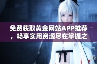 免费获取黄金网站APP推荐，畅享实用资源尽在掌握之中