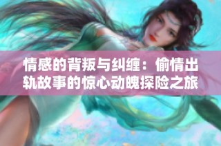 情感的背叛与纠缠：偷情出轨故事的惊心动魄探险之旅