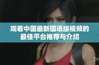 观看中国最新国语版视频的最佳平台推荐与介绍