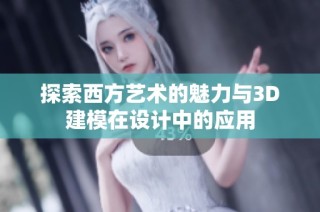 探索西方艺术的魅力与3D建模在设计中的应用
