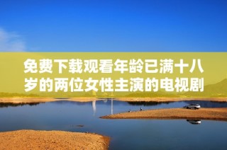 免费下载观看年龄已满十八岁的两位女性主演的电视剧