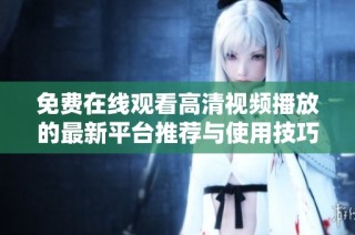 免费在线观看高清视频播放的最新平台推荐与使用技巧分享
