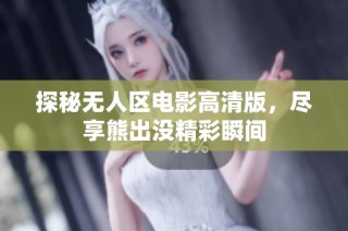 探秘无人区电影高清版，尽享熊出没精彩瞬间