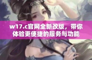 w17.c官网全新改版，带你体验更便捷的服务与功能