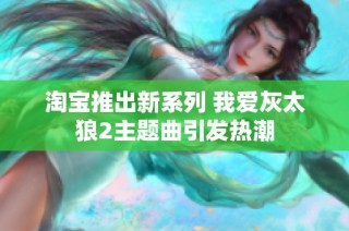 淘宝推出新系列 我爱灰太狼2主题曲引发热潮