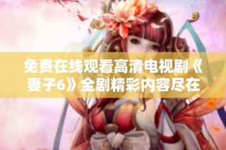免费在线观看高清电视剧《妻子6》全剧精彩内容尽在此处