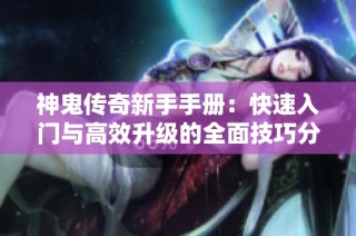神鬼传奇新手手册：快速入门与高效升级的全面技巧分享