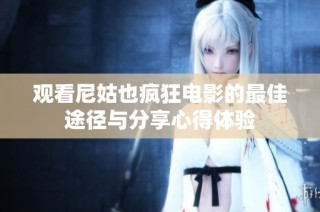 观看尼姑也疯狂电影的最佳途径与分享心得体验
