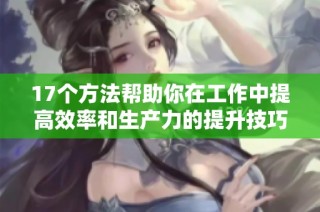 17个方法帮助你在工作中提高效率和生产力的提升技巧