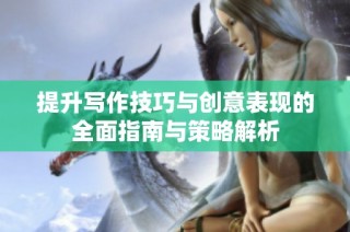 提升写作技巧与创意表现的全面指南与策略解析