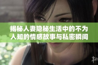 揭秘人妻隐秘生活中的不为人知的情感故事与私密瞬间