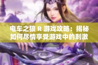 电车之狼 R 游戏攻略：揭秘如何尽情享受游戏中的刺激体验