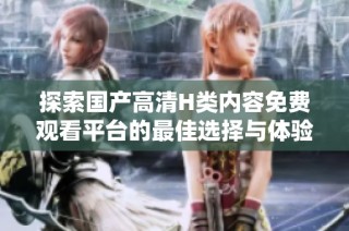 探索国产高清H类内容免费观看平台的最佳选择与体验解析