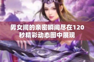 男女间的亲密瞬间尽在120秒精彩动态图中展现