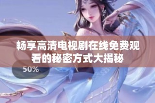 畅享高清电视剧在线免费观看的秘密方式大揭秘