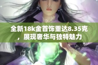 全新18k金首饰重达8.35克，展现奢华与独特魅力