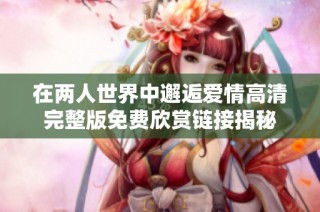 在两人世界中邂逅爱情高清完整版免费欣赏链接揭秘