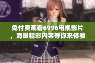 免付费观看6996电视影片，海量精彩内容等你来体验！