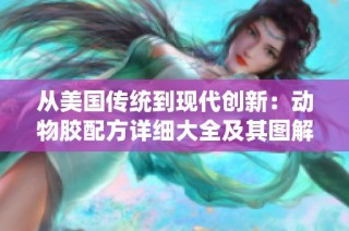 从美国传统到现代创新：动物胶配方详细大全及其图解解析