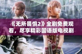 《无所畏惧2》全剧免费观看，尽享精彩国语版电视剧全集内容