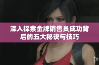 深入探索金牌销售员成功背后的五大秘诀与技巧