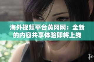 海外视频平台黄冈网：全新的内容共享体验即将上线