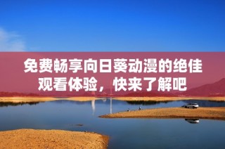 免费畅享向日葵动漫的绝佳观看体验，快来了解吧