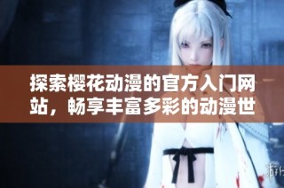 探索樱花动漫的官方入门网站，畅享丰富多彩的动漫世界