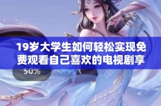 19岁大学生如何轻松实现免费观看自己喜欢的电视剧享受划算观影体验