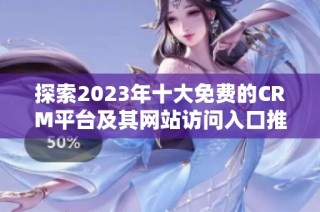 探索2023年十大免费的CRM平台及其网站访问入口推荐
