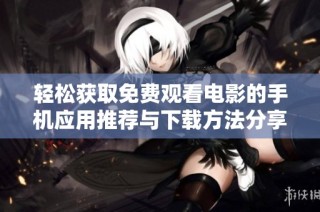 轻松获取免费观看电影的手机应用推荐与下载方法分享