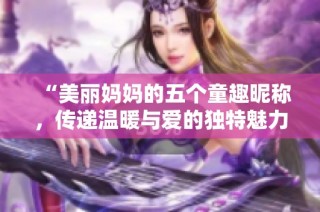 “美丽妈妈的五个童趣昵称，传递温暖与爱的独特魅力”