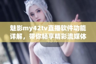 魅影my42tv直播软件功能详解，带你畅享精彩流媒体体验