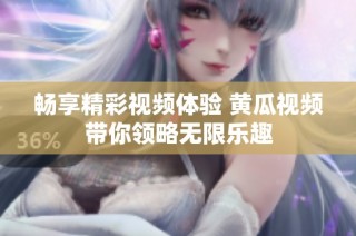 畅享精彩视频体验 黄瓜视频带你领略无限乐趣