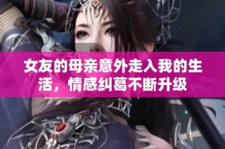 女友的母亲意外走入我的生活，情感纠葛不断升级