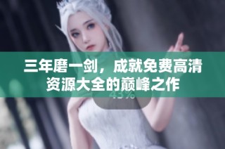 三年磨一剑，成就免费高清资源大全的巅峰之作