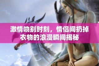 激情吻别时刻，情侣间扔掉衣物的浪漫瞬间揭秘