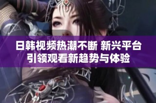 日韩视频热潮不断 新兴平台引领观看新趋势与体验