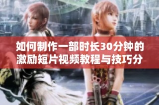 如何制作一部时长30分钟的激励短片视频教程与技巧分享